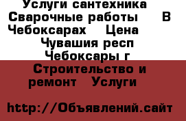 Услуги сантехника.  Сварочные работы..   В Чебоксарах. › Цена ­ 500 - Чувашия респ., Чебоксары г. Строительство и ремонт » Услуги   
